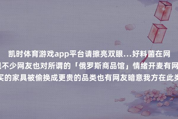 凯时体育游戏app平台请擦亮双眼…好料菌在网上搜索有关信息时 发现不少网友也对所谓的「俄罗斯商品馆」情绪开麦有网友暗意我方结账时购买的家具被偷换成更贵的品类也有网友暗意我方在此类商店中购入的家具是货不合板的伪物还有网友以为真的应该“适可俄止”对此 好料菌暗意 中山路上真的不啻3家以致转偏激 好料菌到“八市”拍摄时 在“八市”周边也发现了几家而 好料菌查询有关贵府后发现 由俄罗斯国度授权开设的俄罗斯国度食物馆宇宙仅有4家永别位于上海、哈尔滨、成都及深圳四座城市其余部分均为造作仿冒同期有关东谈主士也教导破费者购买时请仔细甄异国产与俄产国内坐褥的大部分商品条形码开头为“69”而俄罗斯坐褥引进的商品条形码前两位为“46”终末有关责任主谈主员也暗意此类打着进口商品旗子却贩卖国产商品的门店可能组成破费欺骗如有相应的造作宣传或避讳真相作为可按破费者诉求进行抵偿一般抵偿为破费者购买商品的价款或者给与职业的用度的三倍///好啦！今天的实验就到这啦！民众最近在路上有碰见这些店铺吗？对此有什么想说的呢？迎接到评述区及论坛说出你的观念！！！ 发布于：福建省-尊龙凯龙时官网进入(中国)网页版入口