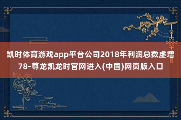 凯时体育游戏app平台公司2018年利润总数虚增78-尊龙凯龙时官网进入(中国)网页版入口