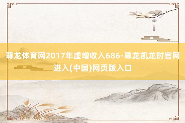 尊龙体育网2017年虚增收入686-尊龙凯龙时官网进入(中国)网页版入口