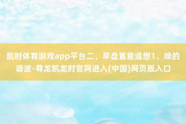 凯时体育游戏app平台二、早盘蓄意追想1、绿的谐波-尊龙凯龙时官网进入(中国)网页版入口