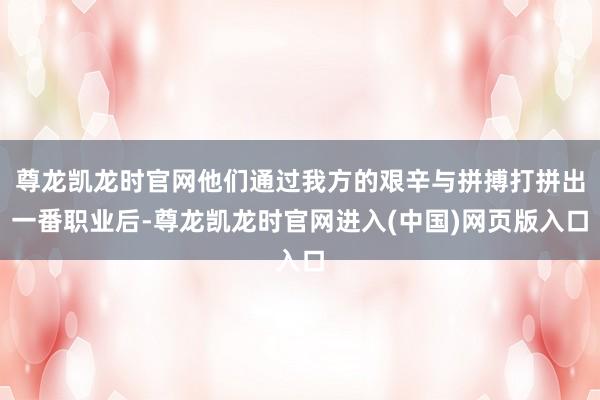 尊龙凯龙时官网他们通过我方的艰辛与拼搏打拼出一番职业后-尊龙凯龙时官网进入(中国)网页版入口