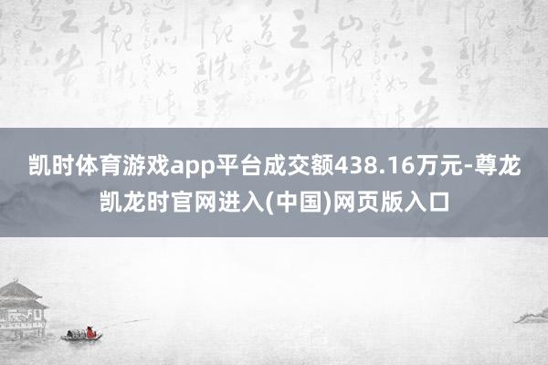 凯时体育游戏app平台成交额438.16万元-尊龙凯龙时官网进入(中国)网页版入口