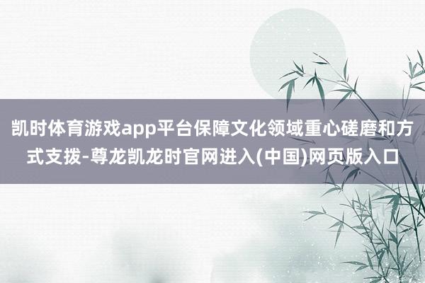 凯时体育游戏app平台保障文化领域重心磋磨和方式支拨-尊龙凯龙时官网进入(中国)网页版入口
