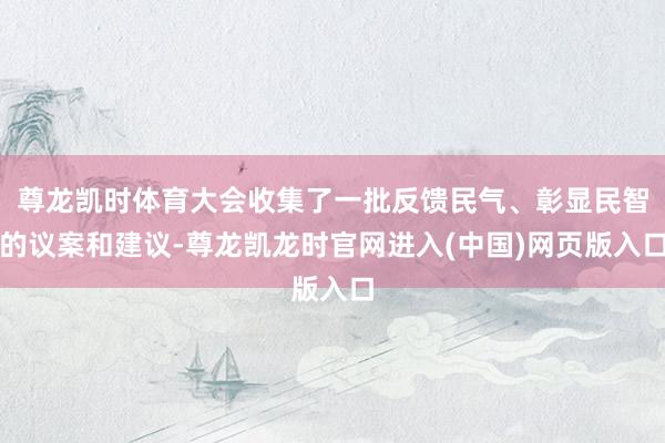 尊龙凯时体育大会收集了一批反馈民气、彰显民智的议案和建议-尊龙凯龙时官网进入(中国)网页版入口