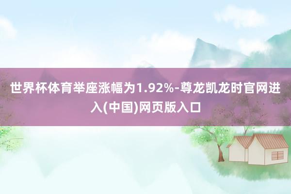 世界杯体育举座涨幅为1.92%-尊龙凯龙时官网进入(中国)网页版入口