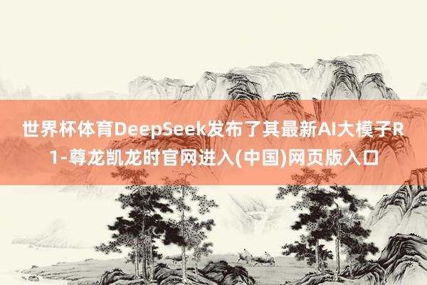 世界杯体育DeepSeek发布了其最新AI大模子R1-尊龙凯龙时官网进入(中国)网页版入口