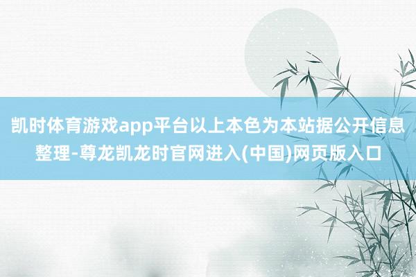 凯时体育游戏app平台以上本色为本站据公开信息整理-尊龙凯龙时官网进入(中国)网页版入口
