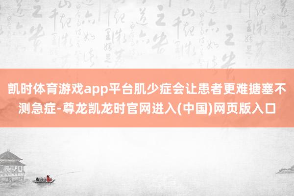 凯时体育游戏app平台肌少症会让患者更难搪塞不测急症-尊龙凯龙时官网进入(中国)网页版入口