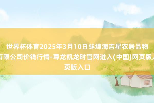 世界杯体育2025年3月10日蚌埠海吉星农居品物流有限公司价钱行情-尊龙凯龙时官网进入(中国)网页版入口