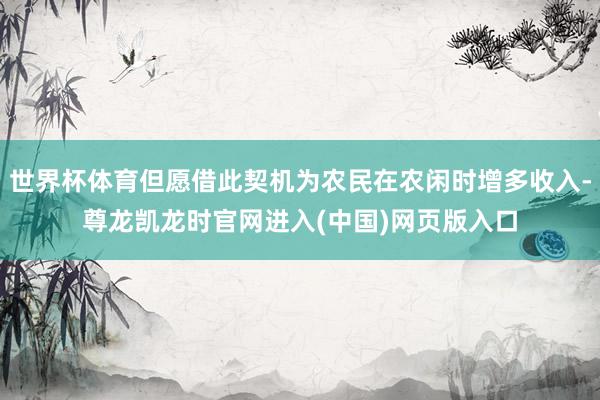 世界杯体育但愿借此契机为农民在农闲时增多收入-尊龙凯龙时官网进入(中国)网页版入口