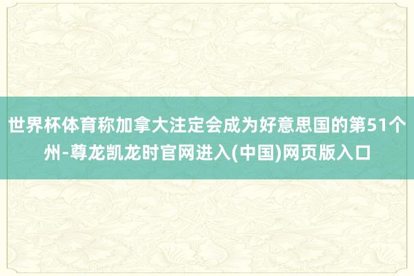 世界杯体育称加拿大注定会成为好意思国的第51个州-尊龙凯龙时官网进入(中国)网页版入口