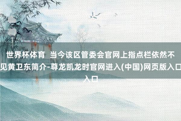 世界杯体育  当今该区管委会官网上指点栏依然不见黄卫东简介-尊龙凯龙时官网进入(中国)网页版入口