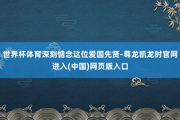 世界杯体育深刻惦念这位爱国先贤-尊龙凯龙时官网进入(中国)网页版入口