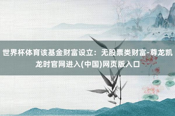 世界杯体育该基金财富设立：无股票类财富-尊龙凯龙时官网进入(中国)网页版入口