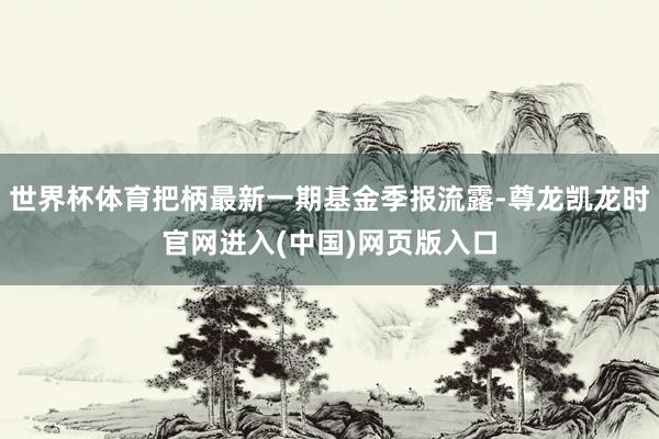 世界杯体育把柄最新一期基金季报流露-尊龙凯龙时官网进入(中国)网页版入口