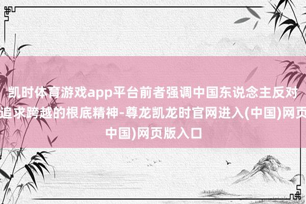 凯时体育游戏app平台前者强调中国东说念主反对躺平、追求跨越的根底精神-尊龙凯龙时官网进入(中国)网页版入口