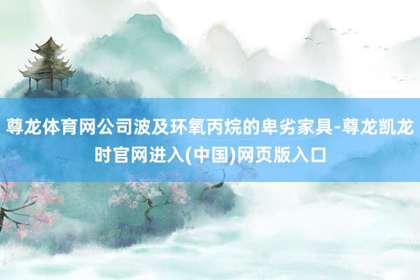 尊龙体育网公司波及环氧丙烷的卑劣家具-尊龙凯龙时官网进入(中国)网页版入口