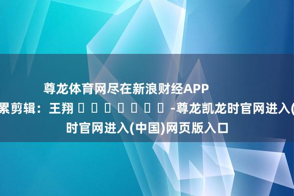 尊龙体育网尽在新浪财经APP            						牵累剪辑：王翔 							-尊龙凯龙时官网进入(中国)网页版入口