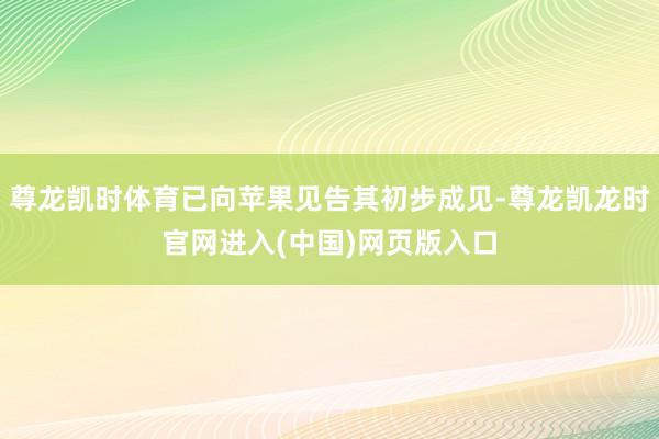 尊龙凯时体育已向苹果见告其初步成见-尊龙凯龙时官网进入(中国)网页版入口