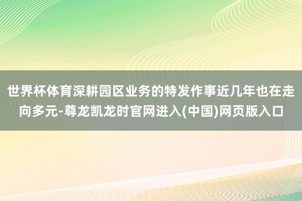 世界杯体育深耕园区业务的特发作事近几年也在走向多元-尊龙凯龙时官网进入(中国)网页版入口