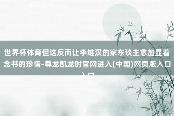 世界杯体育但这反而让李维汉的家东谈主愈加显着念书的珍惜-尊龙凯龙时官网进入(中国)网页版入口