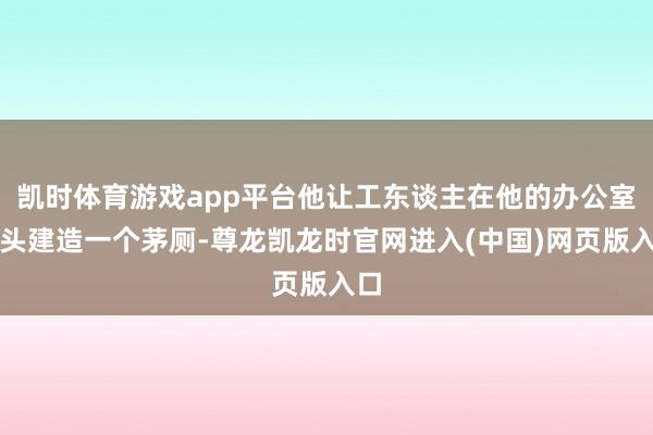 凯时体育游戏app平台他让工东谈主在他的办公室后头建造一个茅厕-尊龙凯龙时官网进入(中国)网页版入口