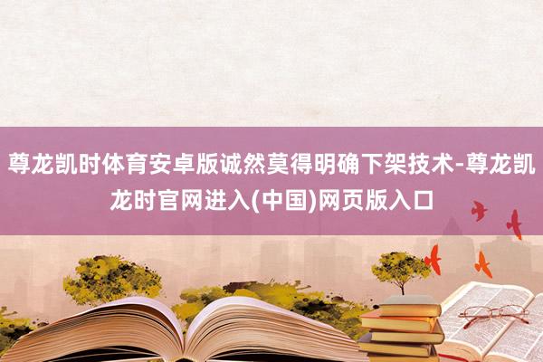 尊龙凯时体育安卓版诚然莫得明确下架技术-尊龙凯龙时官网进入(中国)网页版入口