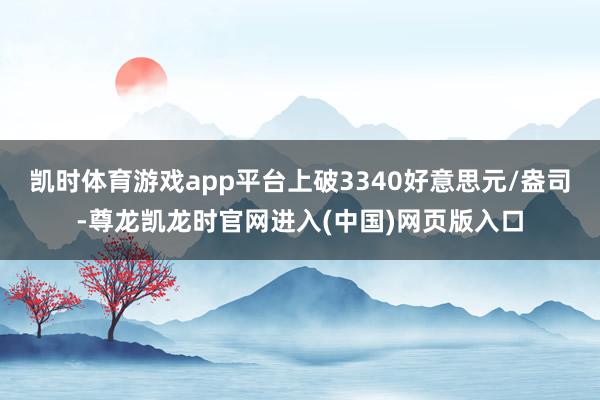 凯时体育游戏app平台上破3340好意思元/盎司-尊龙凯龙时官网进入(中国)网页版入口
