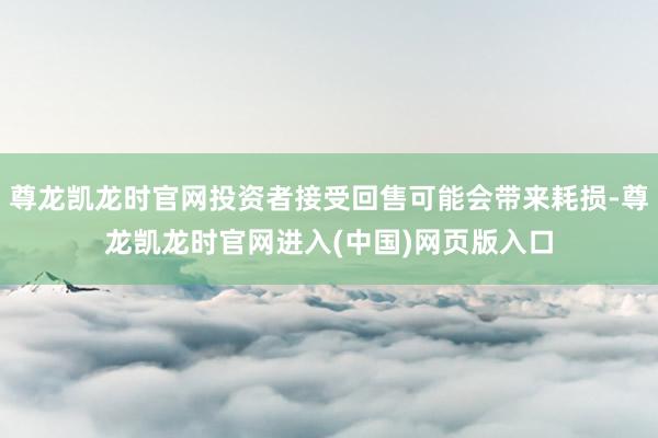 尊龙凯龙时官网投资者接受回售可能会带来耗损-尊龙凯龙时官网进入(中国)网页版入口