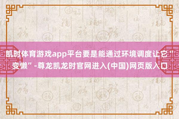 凯时体育游戏app平台要是能通过环境调度让它“变懒”-尊龙凯龙时官网进入(中国)网页版入口