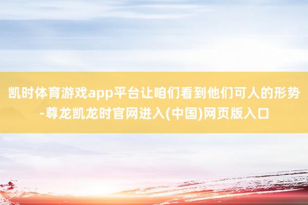 凯时体育游戏app平台让咱们看到他们可人的形势-尊龙凯龙时官网进入(中国)网页版入口