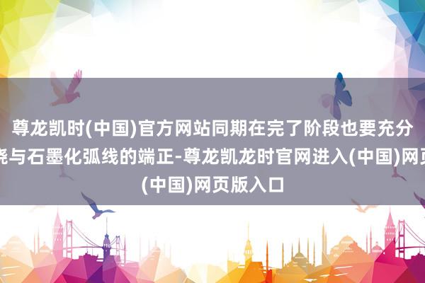 尊龙凯时(中国)官方网站同期在完了阶段也要充分掌持焙烧与石墨化弧线的端正-尊龙凯龙时官网进入(中国)网页版入口