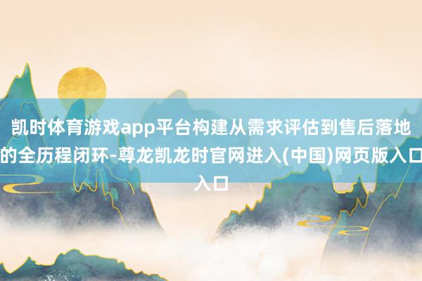 凯时体育游戏app平台构建从需求评估到售后落地的全历程闭环-尊龙凯龙时官网进入(中国)网页版入口