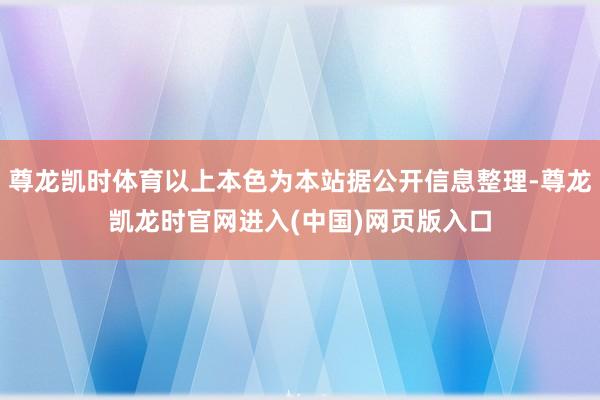 尊龙凯时体育以上本色为本站据公开信息整理-尊龙凯龙时官网进入(中国)网页版入口