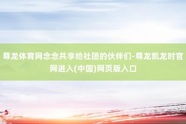 尊龙体育网念念共享给社团的伙伴们-尊龙凯龙时官网进入(中国)网页版入口
