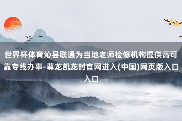 世界杯体育沁县联通为当地老师检修机构提供高可靠专线办事-尊龙凯龙时官网进入(中国)网页版入口