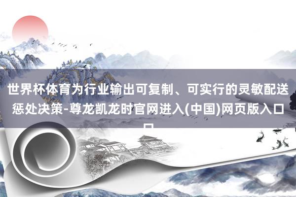 世界杯体育为行业输出可复制、可实行的灵敏配送惩处决策-尊龙凯龙时官网进入(中国)网页版入口