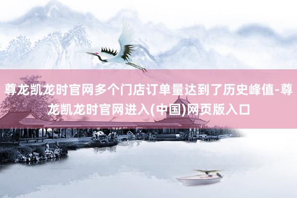 尊龙凯龙时官网多个门店订单量达到了历史峰值-尊龙凯龙时官网进入(中国)网页版入口