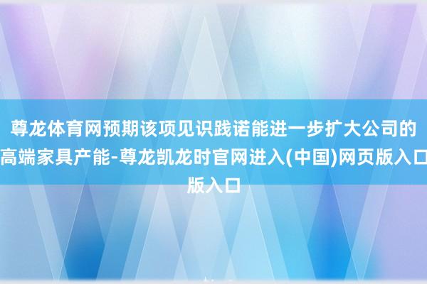 尊龙体育网预期该项见识践诺能进一步扩大公司的高端家具产能-尊龙凯龙时官网进入(中国)网页版入口