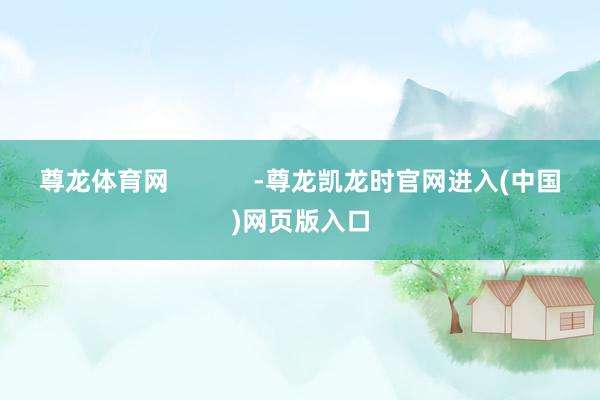 尊龙体育网            -尊龙凯龙时官网进入(中国)网页版入口
