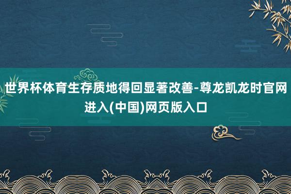 世界杯体育生存质地得回显著改善-尊龙凯龙时官网进入(中国)网页版入口