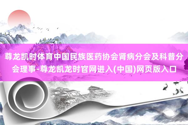 尊龙凯时体育中国民族医药协会肾病分会及科普分会理事-尊龙凯龙时官网进入(中国)网页版入口