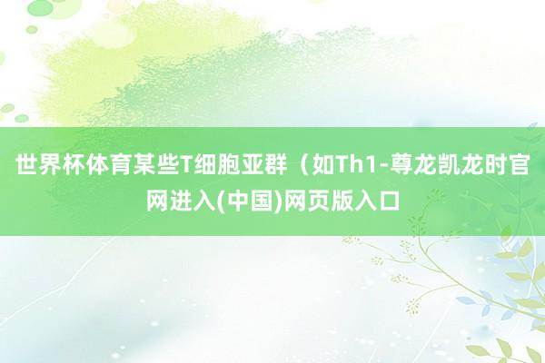 世界杯体育某些T细胞亚群（如Th1-尊龙凯龙时官网进入(中国)网页版入口