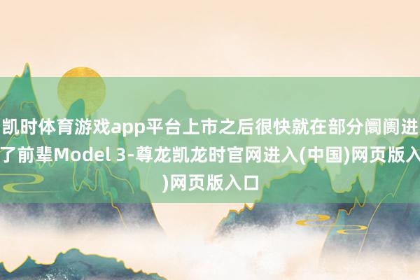 凯时体育游戏app平台上市之后很快就在部分阛阓进步了前辈Model 3-尊龙凯龙时官网进入(中国)网页版入口