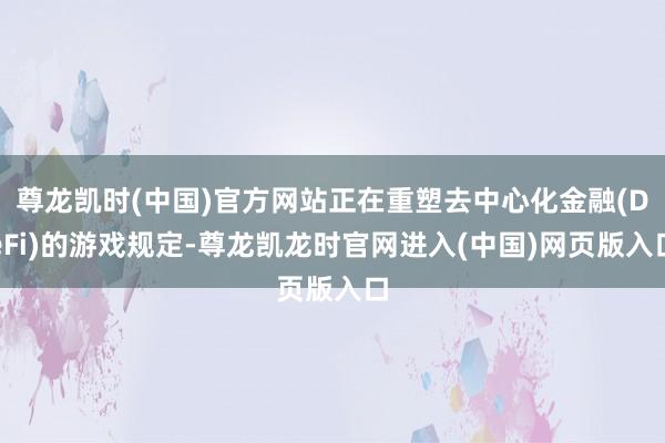 尊龙凯时(中国)官方网站正在重塑去中心化金融(DeFi)的游戏规定-尊龙凯龙时官网进入(中国)网页版入口