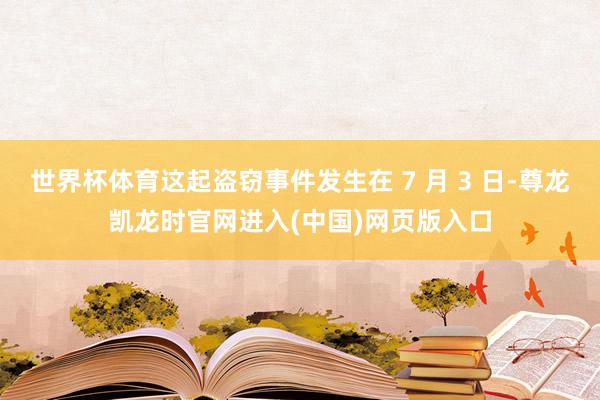 世界杯体育这起盗窃事件发生在 7 月 3 日-尊龙凯龙时官网进入(中国)网页版入口