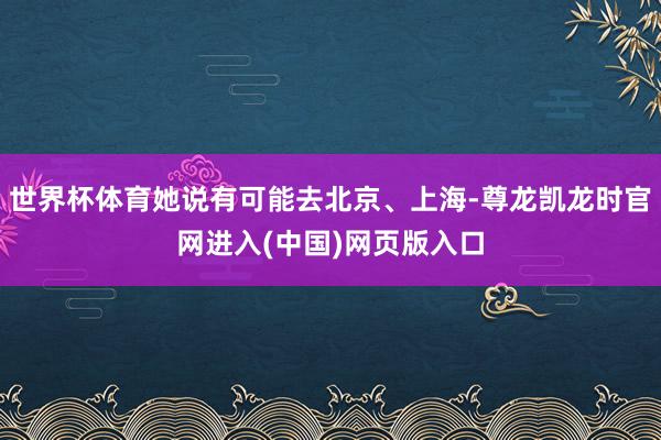 世界杯体育她说有可能去北京、上海-尊龙凯龙时官网进入(中国)网页版入口