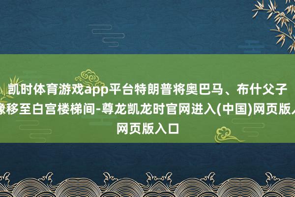 凯时体育游戏app平台特朗普将奥巴马、布什父子肖像移至白宫楼梯间-尊龙凯龙时官网进入(中国)网页版入口
