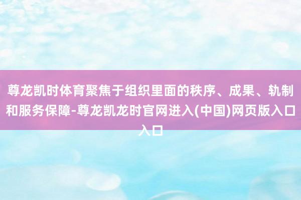 尊龙凯时体育聚焦于组织里面的秩序、成果、轨制和服务保障-尊龙凯龙时官网进入(中国)网页版入口
