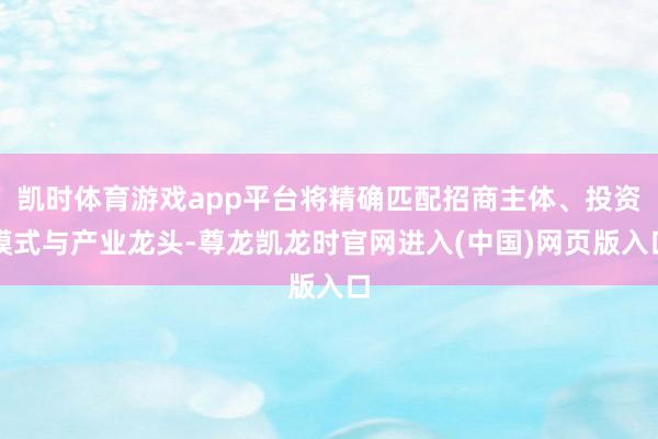 凯时体育游戏app平台将精确匹配招商主体、投资模式与产业龙头-尊龙凯龙时官网进入(中国)网页版入口